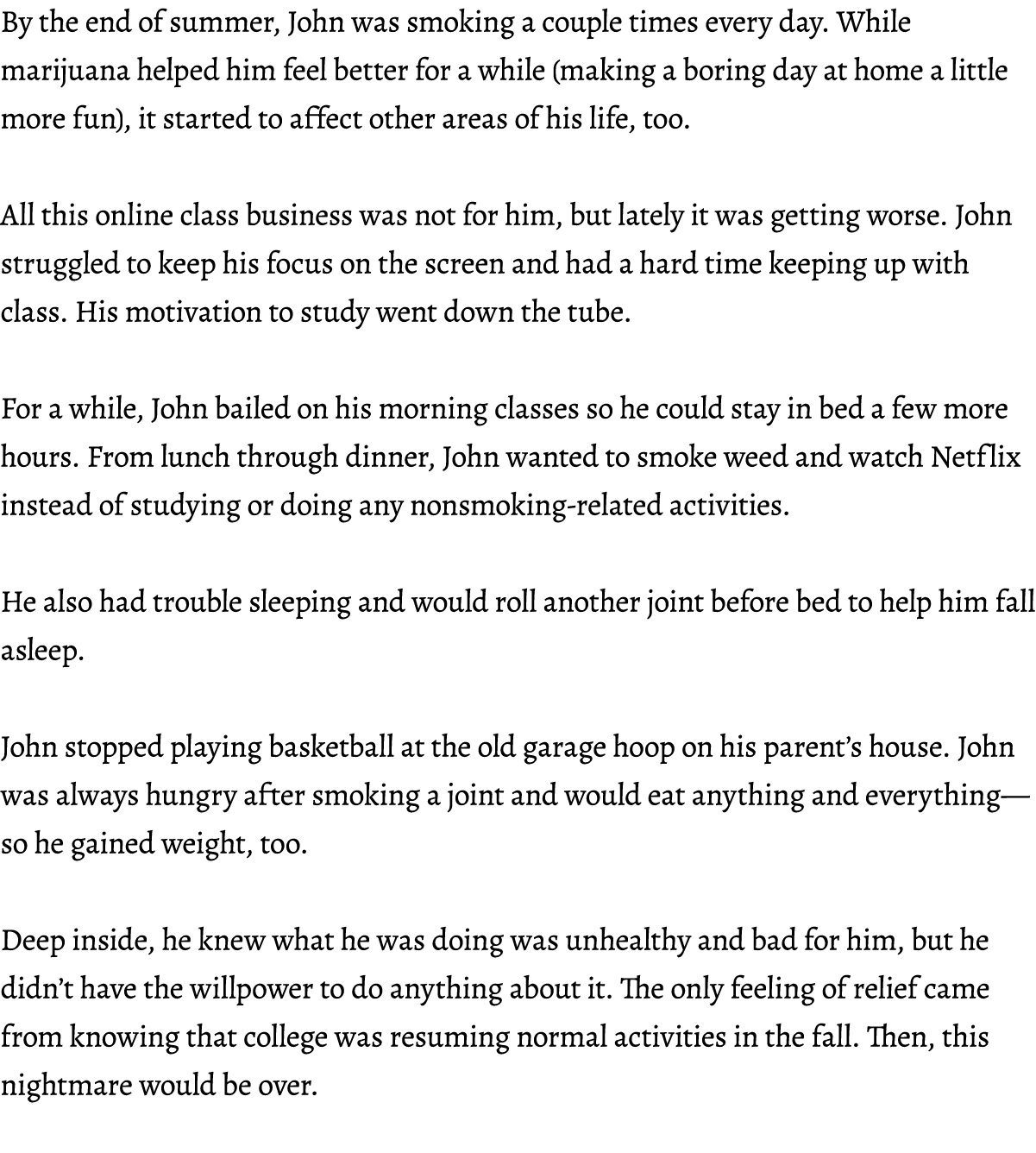 By the end of summer, John was smoking a couple times every day. While marijuana helped him feel better for a while (...