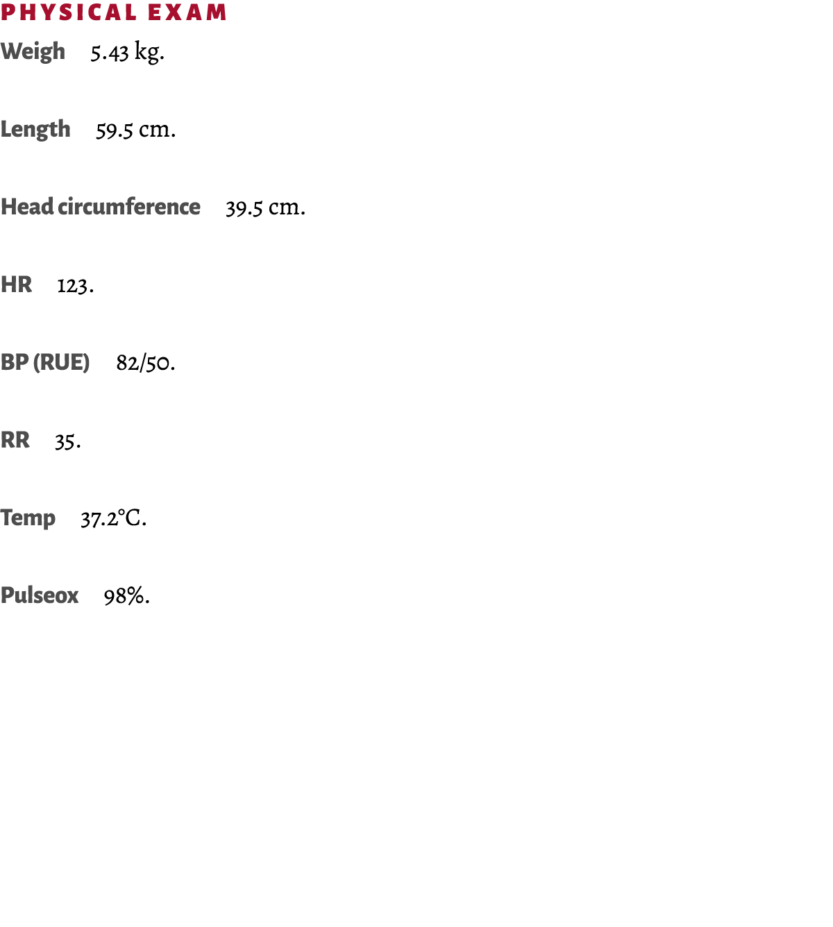 Physical Exam Weigh 5.43 kg. Length 59.5 cm. Head circumference 39.5 cm. HR 123. BP (RUE) 82/50. RR 35. Temp 37.2°C. ...