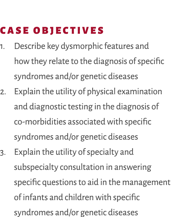 Case Objectives 1. Describe key dysmorphic features and how they relate to the diagnosis of specific syndromes and/or...