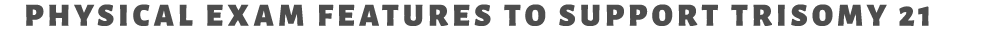 Physical exam features to support Trisomy 21