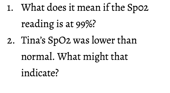 1. What does it mean if the Sp02 reading is at 99%? 2. Tina’s SpO2 was lower than normal. What might that indicate? 