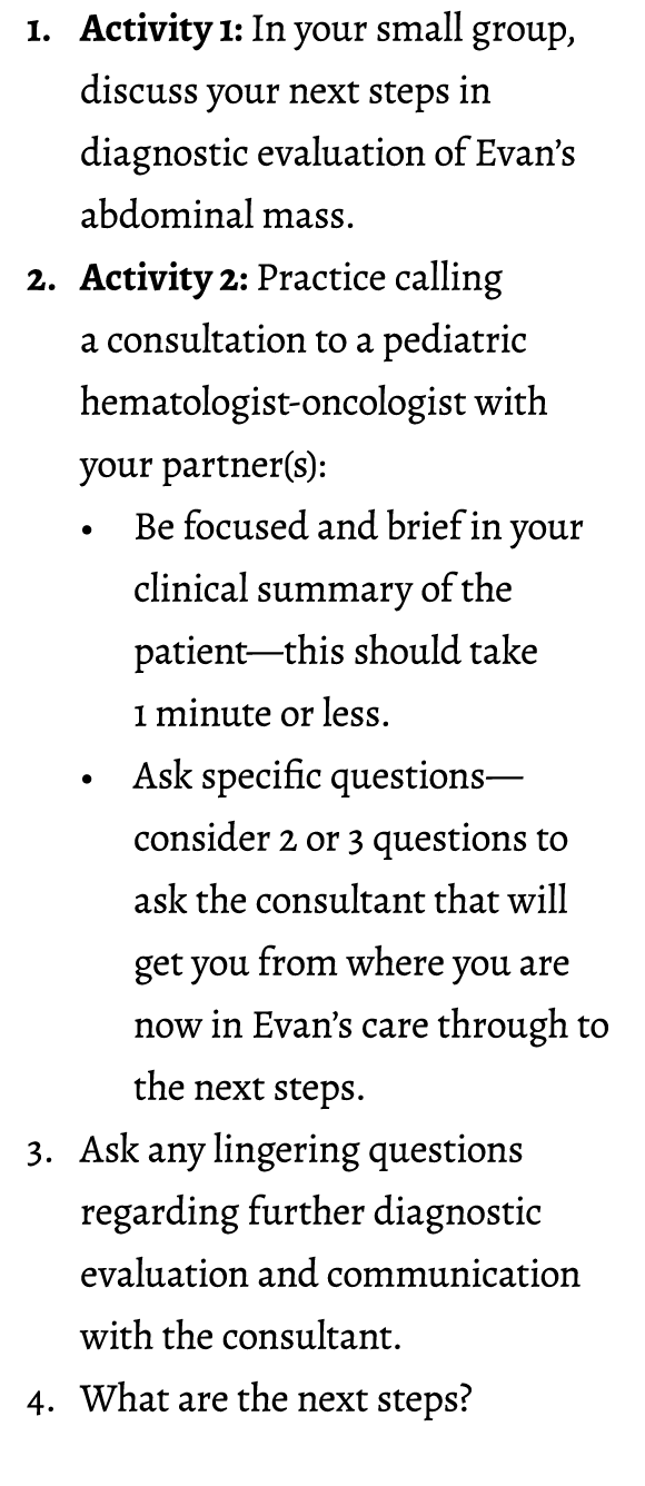 1. Activity 1: In your small group, discuss your next steps in diagnostic evaluation of Evan’s abdominal mass. 2. Act...