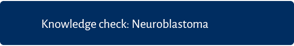 Knowledge check: Neuroblastoma