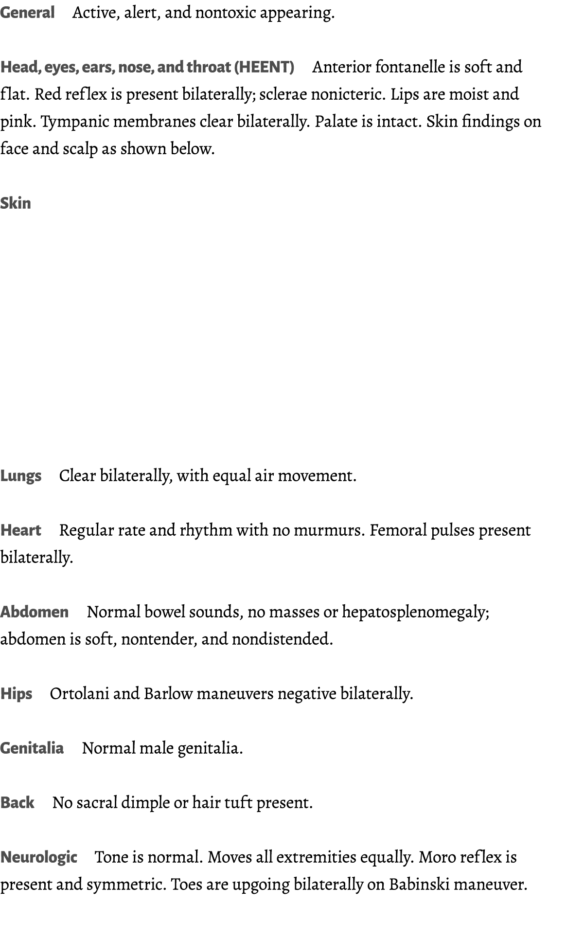 General Active, alert, and nontoxic appearing. Head, eyes, ears, nose, and throat (HEENT) Anterior fontanelle is soft...