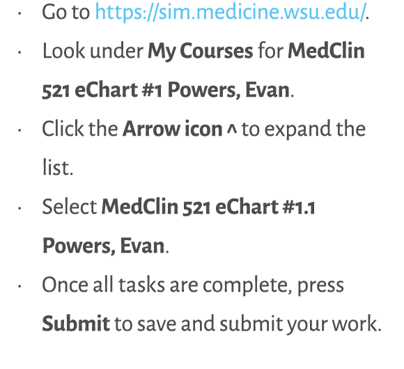 • Go to https://sim.medicine.wsu.edu/. • Look under My Courses for MedClin 521 eChart #1 Powers, Evan. • Click the Ar...