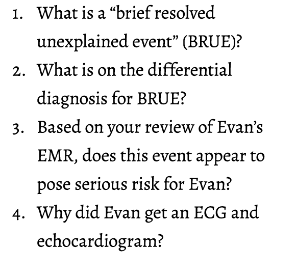 1. What is a “brief resolved unexplained event” (BRUE)? 2. What is on the differential diagnosis for BRUE? 3. Based o...