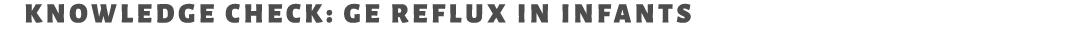 Knowledge Check: GE reflux in infants