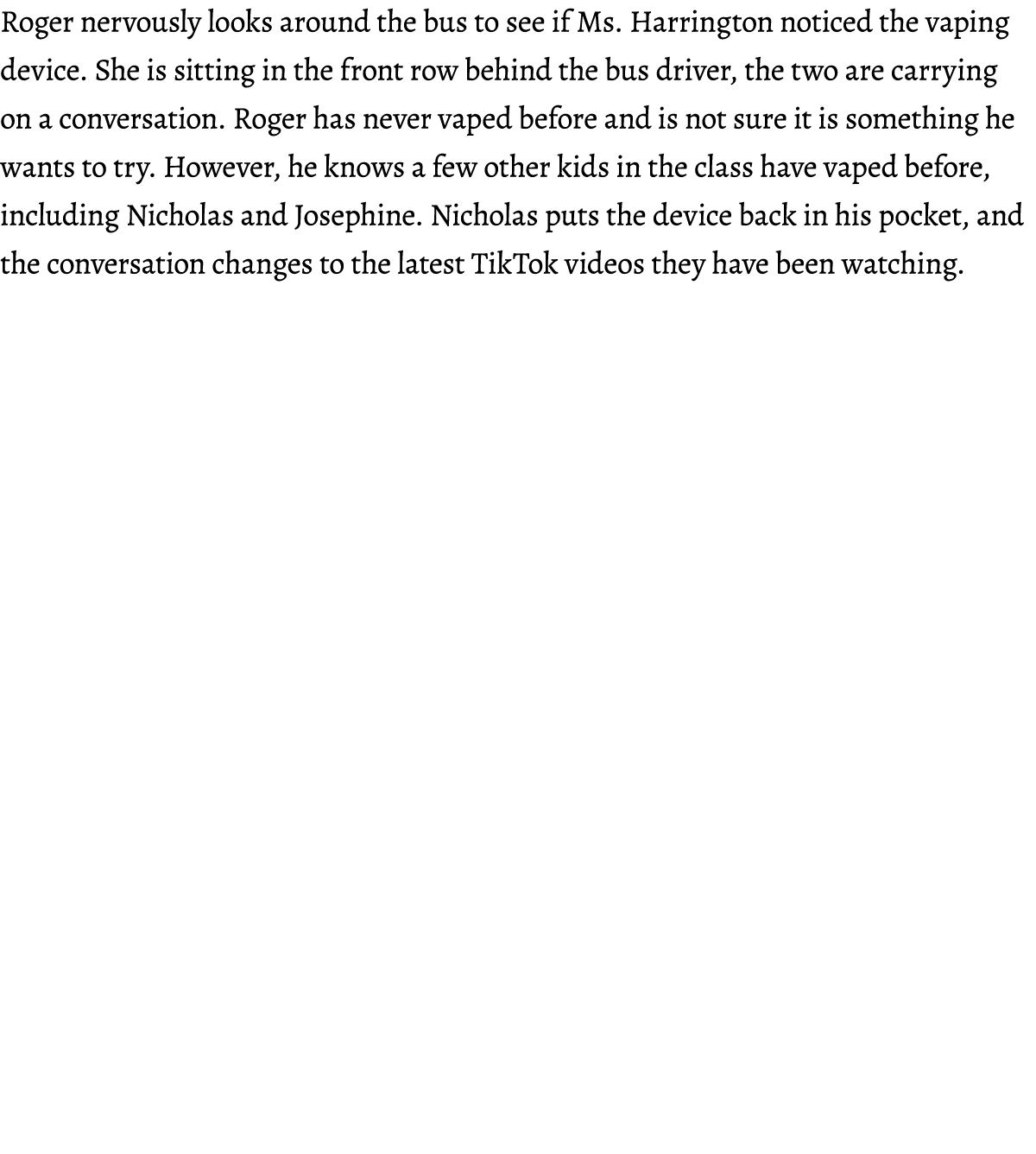 Roger nervously looks around the bus to see if Ms. Harrington noticed the vaping device. She is sitting in the front ...