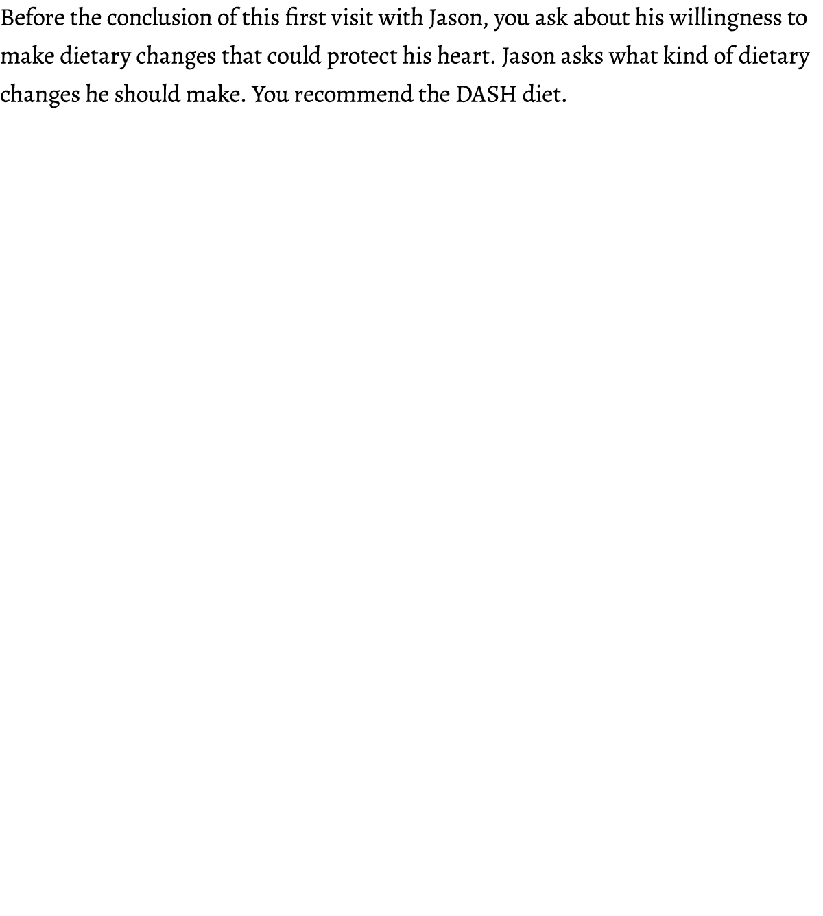 Before the conclusion of this first visit with Jason, you ask about his willingness to make dietary changes that coul...