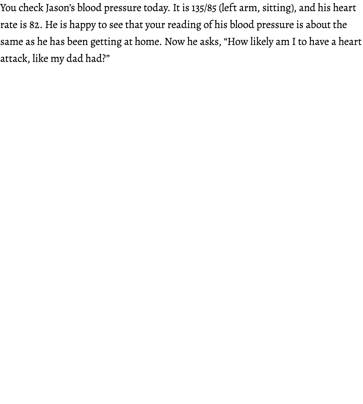 You check Jason’s blood pressure today. It is 135/85 (left arm, sitting), and his heart rate is 82. He is happy to se...