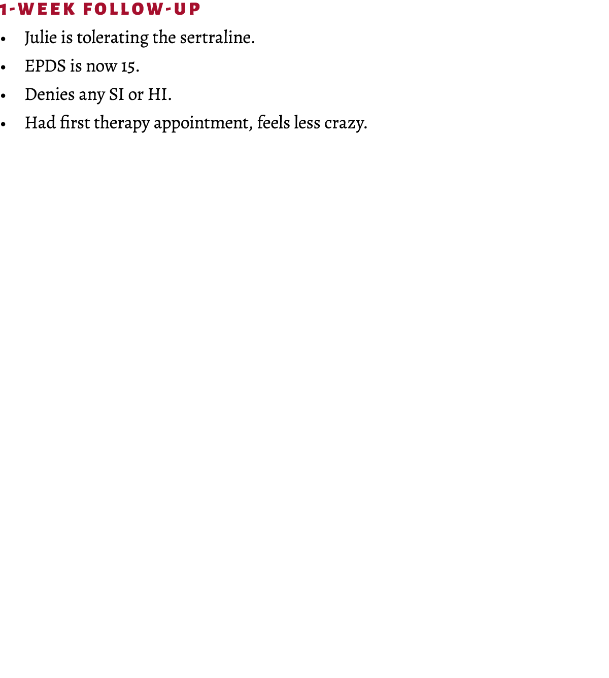 1-Week Follow-up • Julie is tolerating the sertraline. • EPDS is now 15. • Denies any SI or HI. • Had first therapy a...