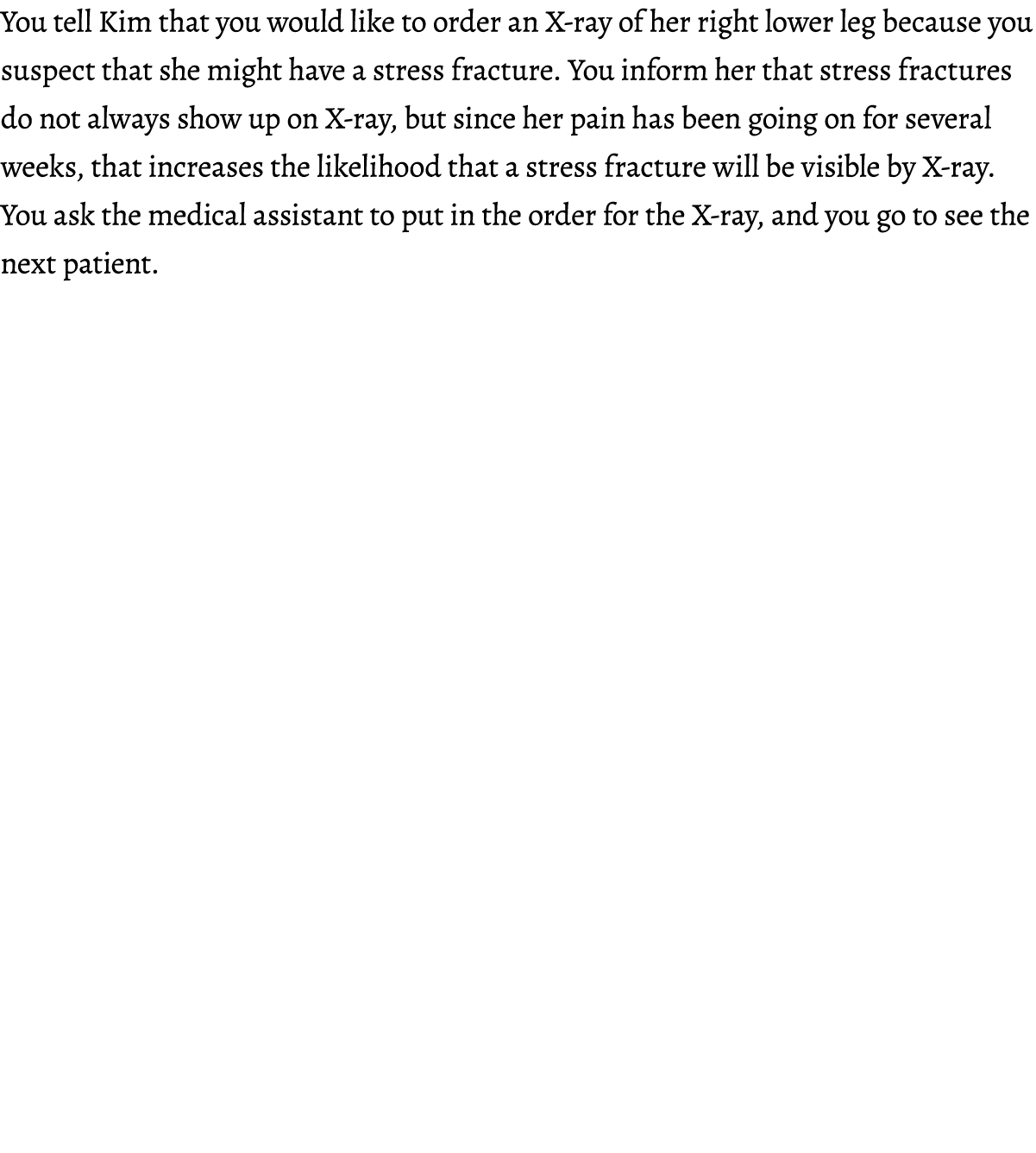 You tell Kim that you would like to order an X-ray of her right lower leg because you suspect that she might have a s...