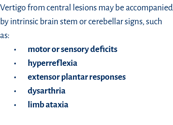 Vertigo from central lesions may be accompanied by intrinsic brain stem or cerebellar signs, such as:   motor or sens   