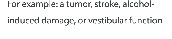 For example: a tumor, stroke, alcohol-induced damage, or vestibular function