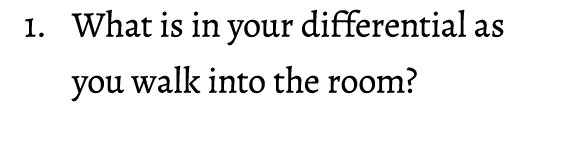 1. What is in your differential as you walk into the room? 