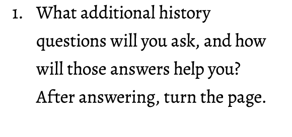 1. What additional history questions will you ask, and how will those answers help you? After answering, turn the page.