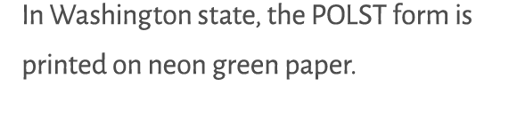 In Washington state, the POLST form is printed on neon green paper.