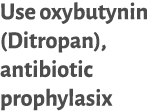 Use oxybutynin (Ditropan), antibiotic prophylasix