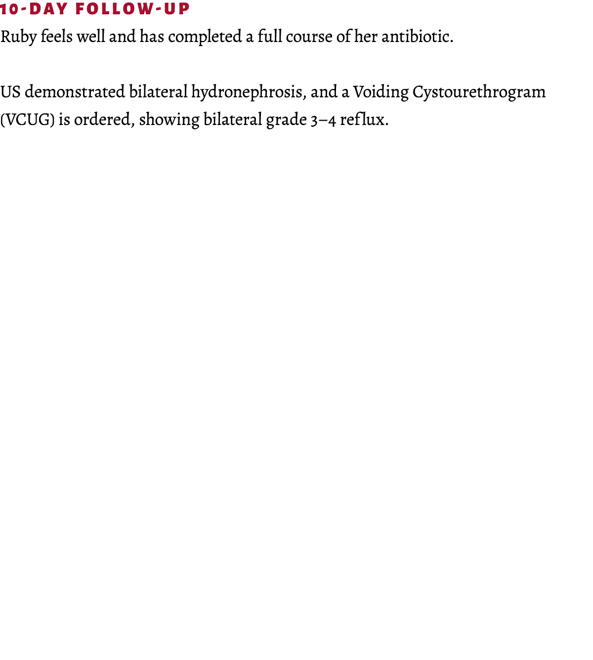 10-Day Follow-up Ruby feels well and has completed a full course of her antibiotic.​ US demonstrated bilateral hydron...