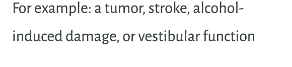For example: a tumor, stroke, alcohol induced damage, or vestibular function